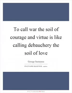 To call war the soil of courage and virtue is like calling debauchery the soil of love Picture Quote #1
