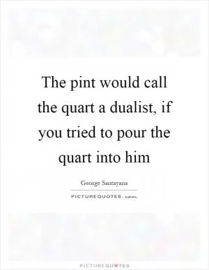 The pint would call the quart a dualist, if you tried to pour the quart into him Picture Quote #1