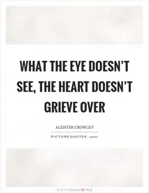 What the eye doesn’t see, the heart doesn’t grieve over Picture Quote #1