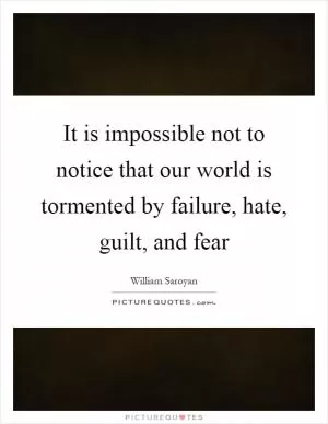 It is impossible not to notice that our world is tormented by failure, hate, guilt, and fear Picture Quote #1