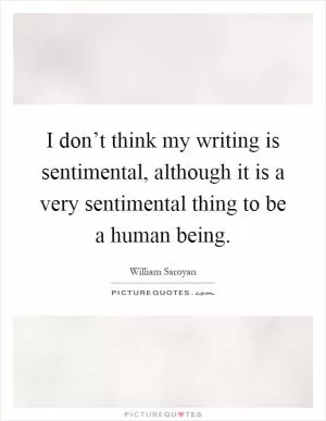 I don’t think my writing is sentimental, although it is a very sentimental thing to be a human being Picture Quote #1