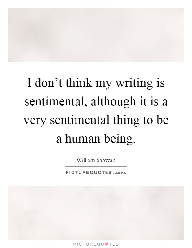 I don't think my writing is sentimental, although it is a very sentimental thing to be a human being Picture Quote #1