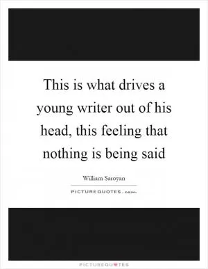 This is what drives a young writer out of his head, this feeling that nothing is being said Picture Quote #1