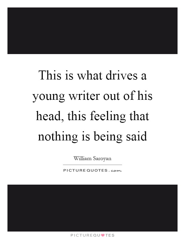 This is what drives a young writer out of his head, this feeling that nothing is being said Picture Quote #1