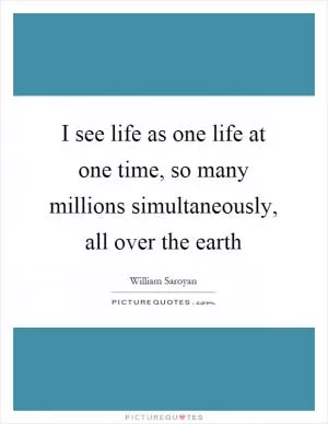 I see life as one life at one time, so many millions simultaneously, all over the earth Picture Quote #1