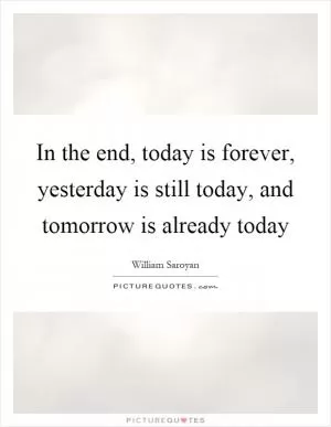 In the end, today is forever, yesterday is still today, and tomorrow is already today Picture Quote #1