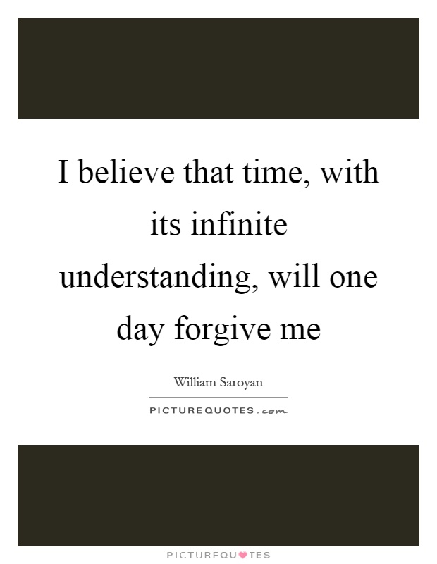 I believe that time, with its infinite understanding, will one day forgive me Picture Quote #1