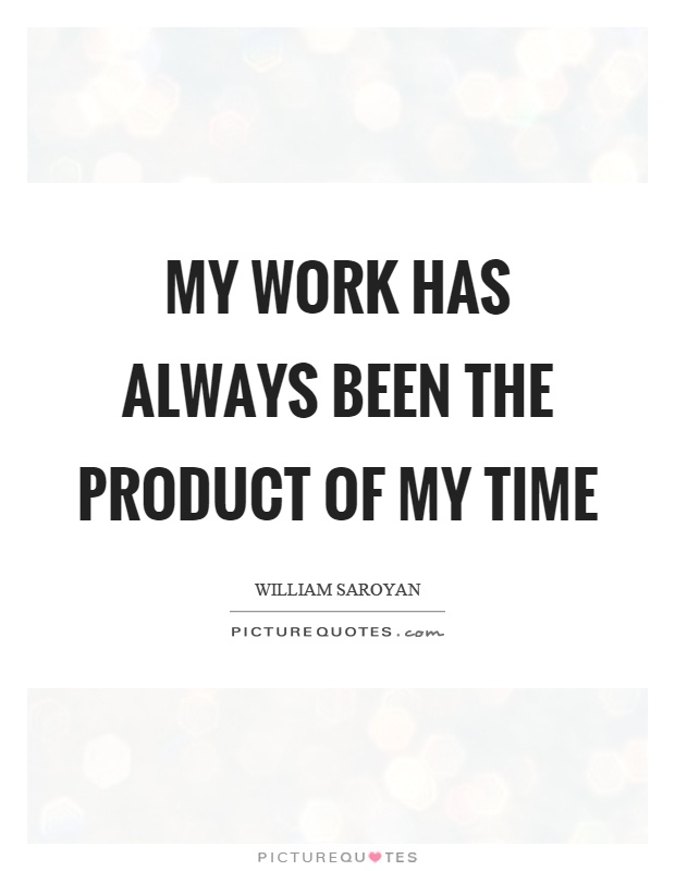My work has always been the product of my time Picture Quote #1