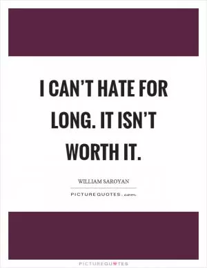 I can’t hate for long. It isn’t worth it Picture Quote #1