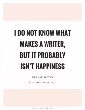 I do not know what makes a writer, but it probably isn’t happiness Picture Quote #1