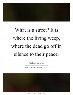 What is a street? It is where the living weep, where the dead go off in silence to their peace Picture Quote #1