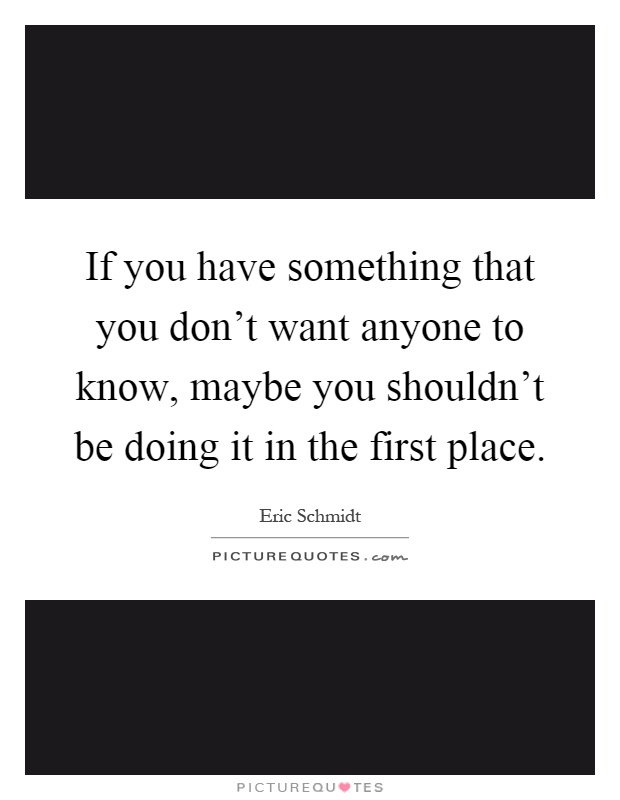 If you have something that you don't want anyone to know, maybe you shouldn't be doing it in the first place Picture Quote #1