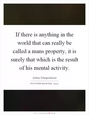 If there is anything in the world that can really be called a mans property, it is surely that which is the result of his mental activity Picture Quote #1