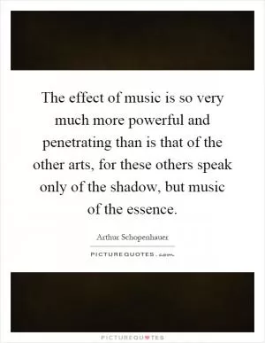 The effect of music is so very much more powerful and penetrating than is that of the other arts, for these others speak only of the shadow, but music of the essence Picture Quote #1