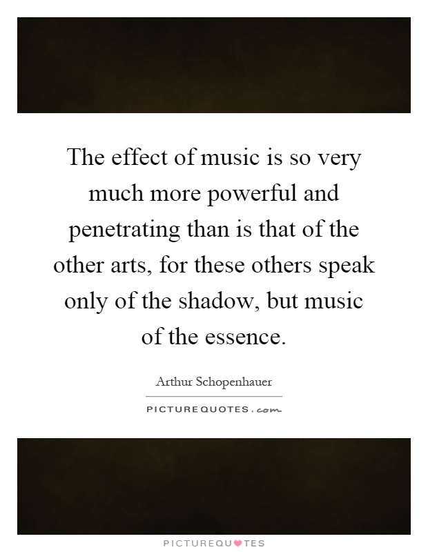 The effect of music is so very much more powerful and penetrating than is that of the other arts, for these others speak only of the shadow, but music of the essence Picture Quote #1