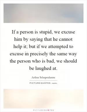 If a person is stupid, we excuse him by saying that he cannot help it; but if we attempted to excuse in precisely the same way the person who is bad, we should be laughed at Picture Quote #1