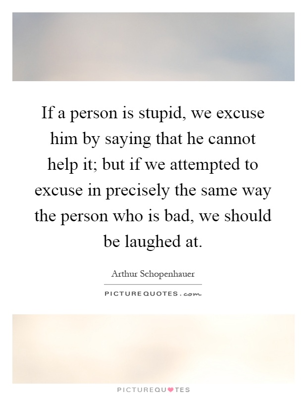 If a person is stupid, we excuse him by saying that he cannot help it; but if we attempted to excuse in precisely the same way the person who is bad, we should be laughed at Picture Quote #1