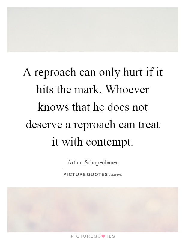A reproach can only hurt if it hits the mark. Whoever knows that he does not deserve a reproach can treat it with contempt Picture Quote #1