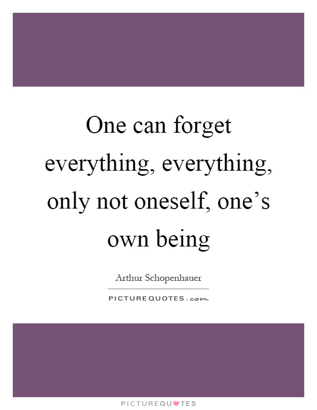 One can forget everything, everything, only not oneself, one's own being Picture Quote #1