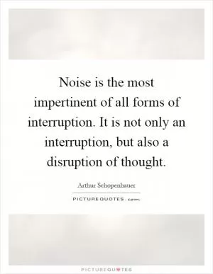Noise is the most impertinent of all forms of interruption. It is not only an interruption, but also a disruption of thought Picture Quote #1