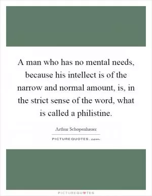 A man who has no mental needs, because his intellect is of the narrow and normal amount, is, in the strict sense of the word, what is called a philistine Picture Quote #1