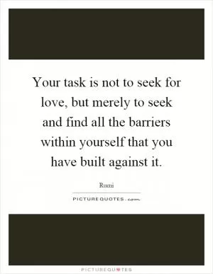 Your task is not to seek for love, but merely to seek and find all the barriers within yourself that you have built against it Picture Quote #1