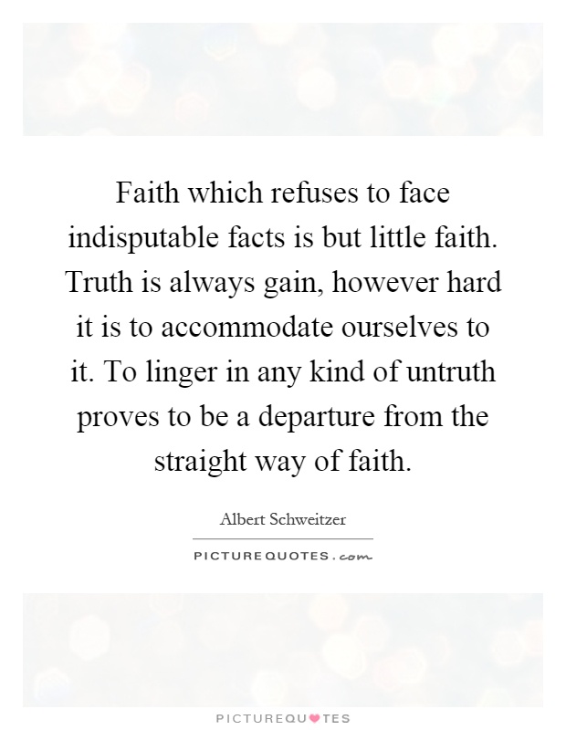 Faith which refuses to face indisputable facts is but little faith. Truth is always gain, however hard it is to accommodate ourselves to it. To linger in any kind of untruth proves to be a departure from the straight way of faith Picture Quote #1