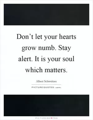 Don’t let your hearts grow numb. Stay alert. It is your soul which matters Picture Quote #1