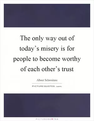 The only way out of today’s misery is for people to become worthy of each other’s trust Picture Quote #1