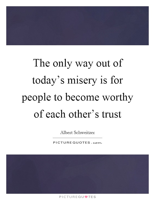 The only way out of today's misery is for people to become worthy of each other's trust Picture Quote #1
