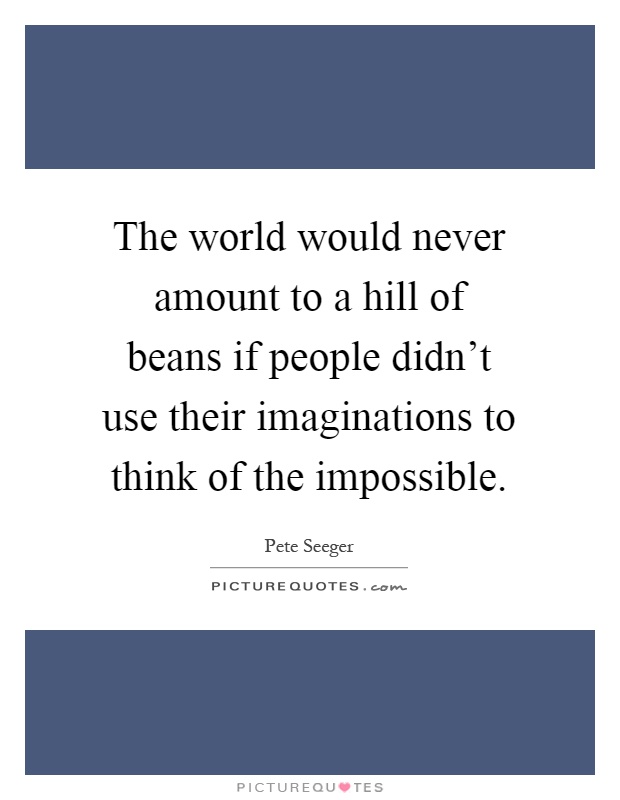 The world would never amount to a hill of beans if people didn't use their imaginations to think of the impossible Picture Quote #1
