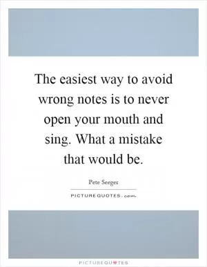 The easiest way to avoid wrong notes is to never open your mouth and sing. What a mistake that would be Picture Quote #1