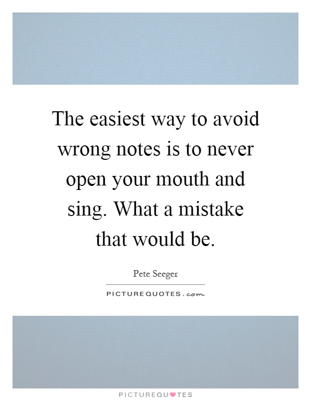 The easiest way to avoid wrong notes is to never open your mouth and sing. What a mistake that would be Picture Quote #1