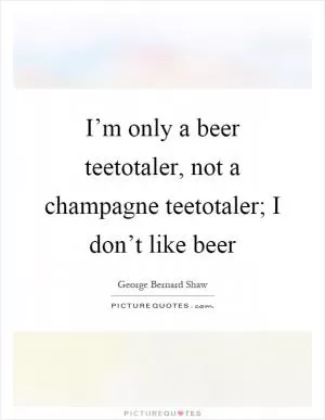 I’m only a beer teetotaler, not a champagne teetotaler; I don’t like beer Picture Quote #1