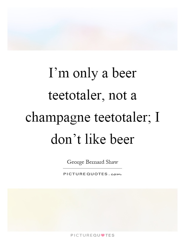 I'm only a beer teetotaler, not a champagne teetotaler; I don't like beer Picture Quote #1
