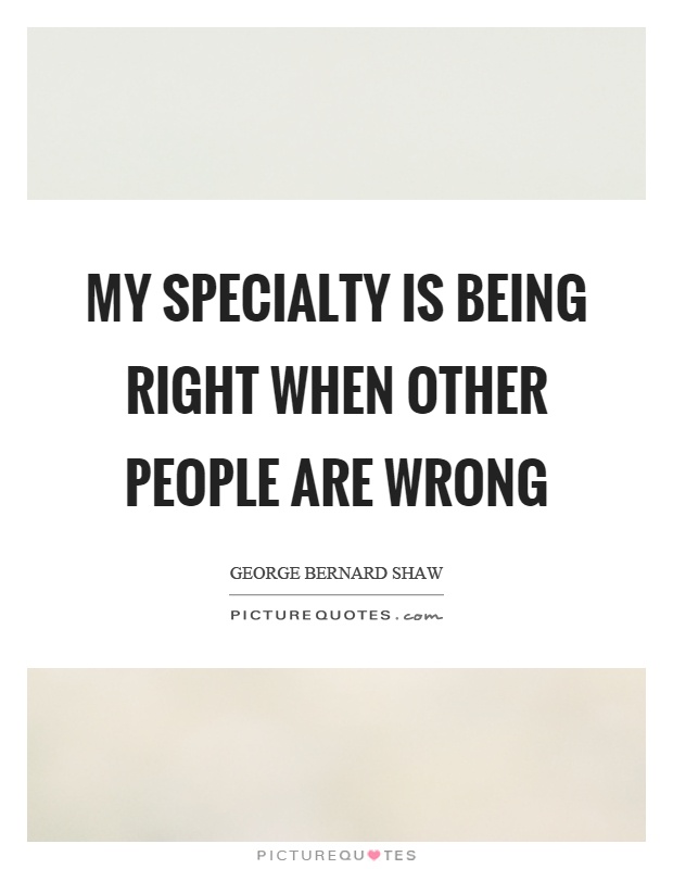 My specialty is being right when other people are wrong Picture Quote #1