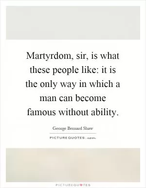 Martyrdom, sir, is what these people like: it is the only way in which a man can become famous without ability Picture Quote #1
