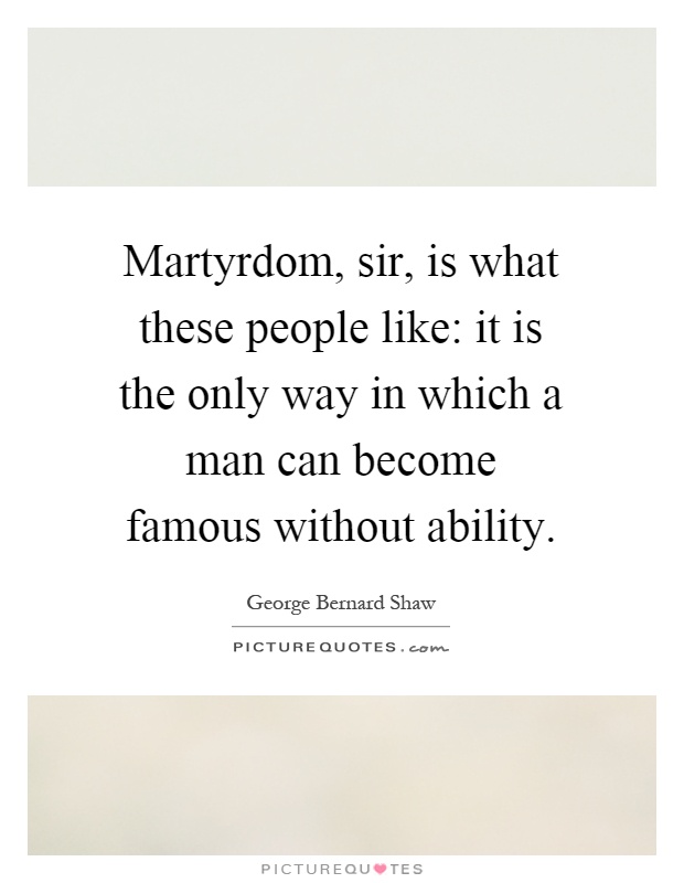 Martyrdom, sir, is what these people like: it is the only way in which a man can become famous without ability Picture Quote #1