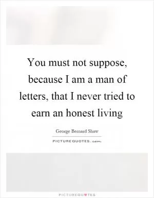 You must not suppose, because I am a man of letters, that I never tried to earn an honest living Picture Quote #1
