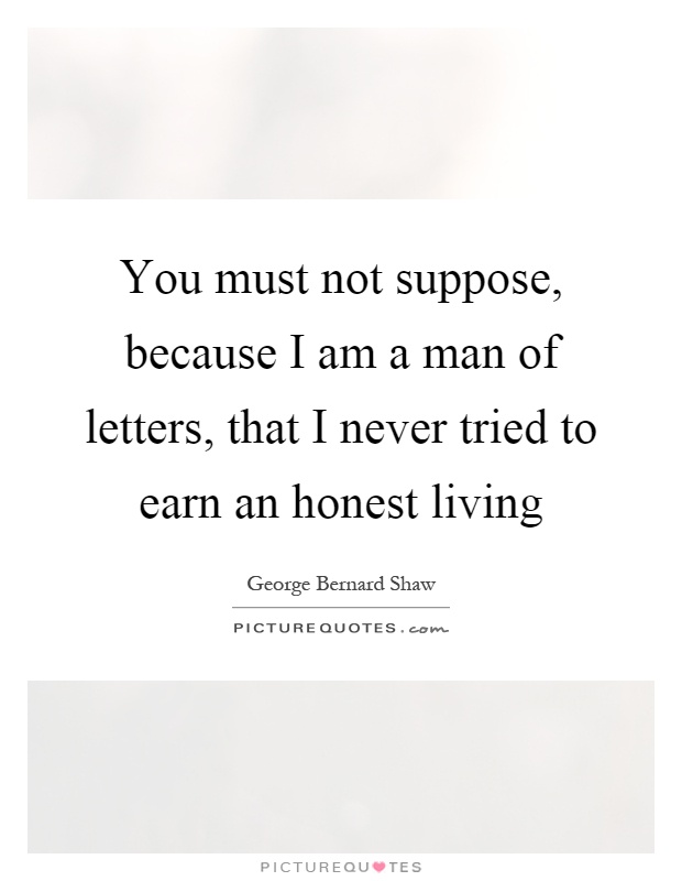 You must not suppose, because I am a man of letters, that I never tried to earn an honest living Picture Quote #1