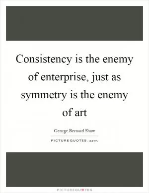 Consistency is the enemy of enterprise, just as symmetry is the enemy of art Picture Quote #1