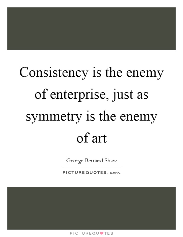 Consistency is the enemy of enterprise, just as symmetry is the enemy of art Picture Quote #1