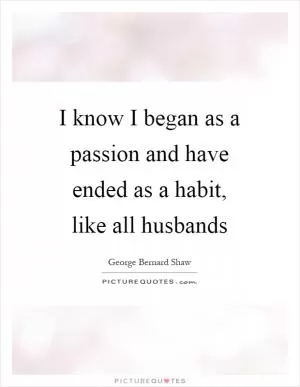 I know I began as a passion and have ended as a habit, like all husbands Picture Quote #1