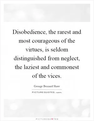 Disobedience, the rarest and most courageous of the virtues, is seldom distinguished from neglect, the laziest and commonest of the vices Picture Quote #1