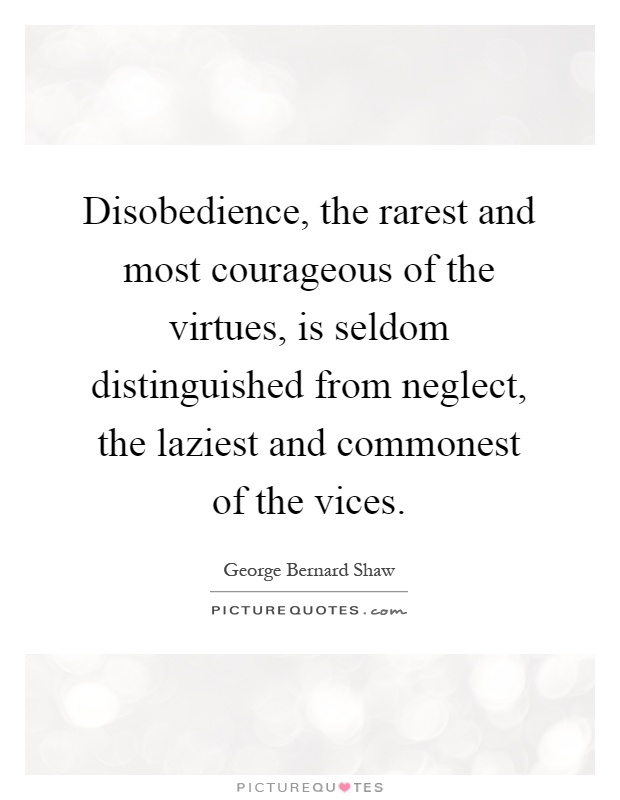 Disobedience, the rarest and most courageous of the virtues, is seldom distinguished from neglect, the laziest and commonest of the vices Picture Quote #1