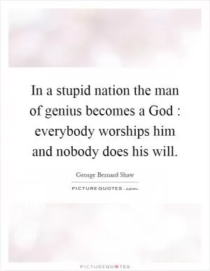In a stupid nation the man of genius becomes a God : everybody worships him and nobody does his will Picture Quote #1