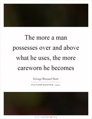 The more a man possesses over and above what he uses, the more careworn he becomes Picture Quote #1