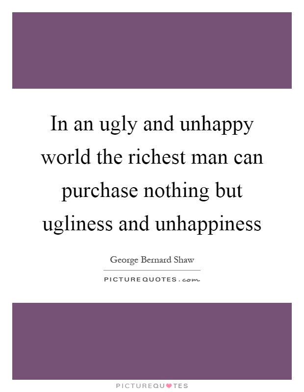 In an ugly and unhappy world the richest man can purchase nothing but ugliness and unhappiness Picture Quote #1