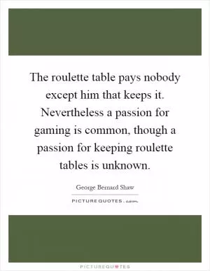 The roulette table pays nobody except him that keeps it. Nevertheless a passion for gaming is common, though a passion for keeping roulette tables is unknown Picture Quote #1