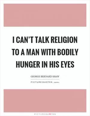 I can’t talk religion to a man with bodily hunger in his eyes Picture Quote #1